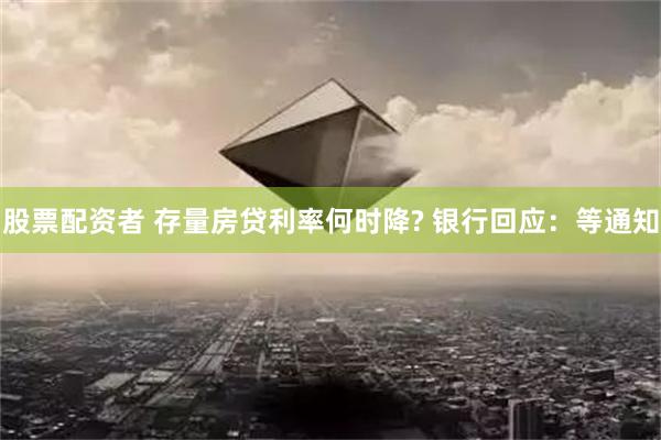 股票配资者 存量房贷利率何时降? 银行回应：等通知