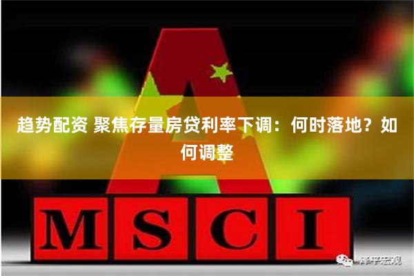 趋势配资 聚焦存量房贷利率下调：何时落地？如何调整