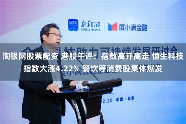 淘银网股票配资 港股午评：指数高开高走 恒生科技指数大涨4.22% 餐饮等消费股集体爆发