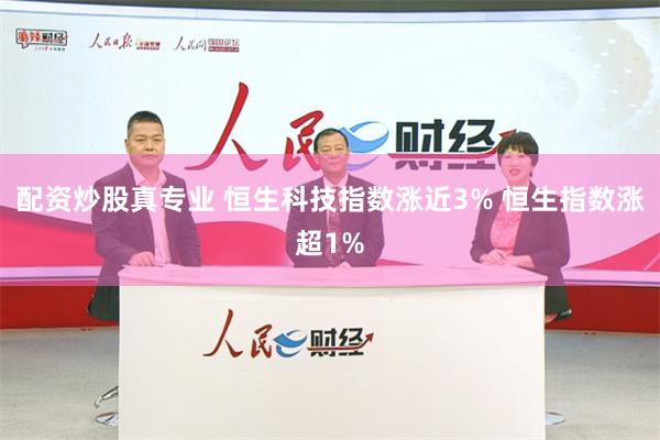 配资炒股真专业 恒生科技指数涨近3% 恒生指数涨超1%
