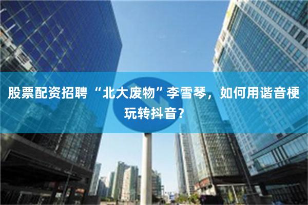 股票配资招聘 “北大废物”李雪琴，如何用谐音梗玩转抖音？