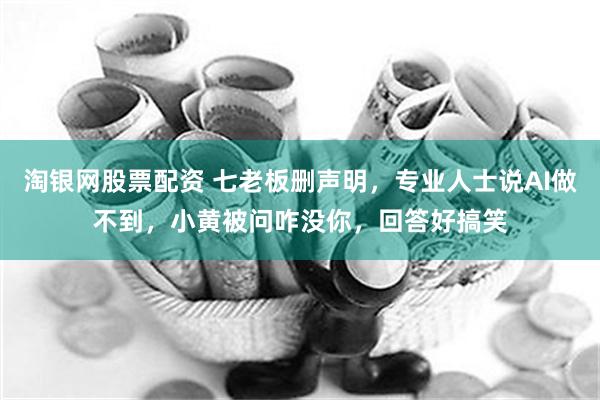 淘银网股票配资 七老板删声明，专业人士说AI做不到，小黄被问咋没你，回答好搞笑