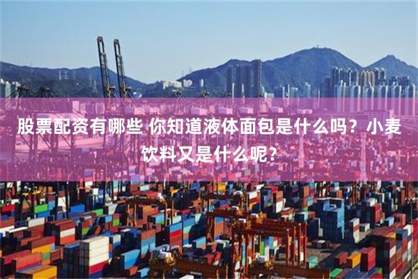 股票配资有哪些 你知道液体面包是什么吗？小麦饮料又是什么呢？
