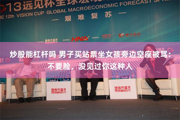 炒股能杠杆吗 男子买站票坐女孩旁边空座被骂：不要脸，没见过你这种人