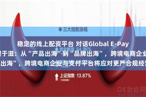 稳定的线上配资平台 对话Global E-Payment跨境支付平台总经理于滋：从“产品出海”到“品牌出海”，跨境电商企业与支付平台将应对更严合规经营挑战