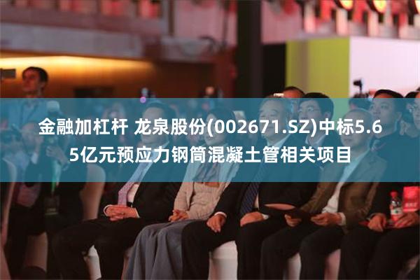 金融加杠杆 龙泉股份(002671.SZ)中标5.65亿元预应力钢筒混凝土管相关项目