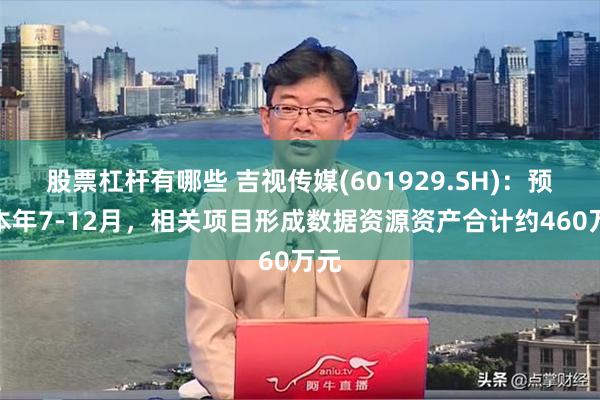 股票杠杆有哪些 吉视传媒(601929.SH)：预计本年7-12月，相关项目形成数据资源资产合计约460万元
