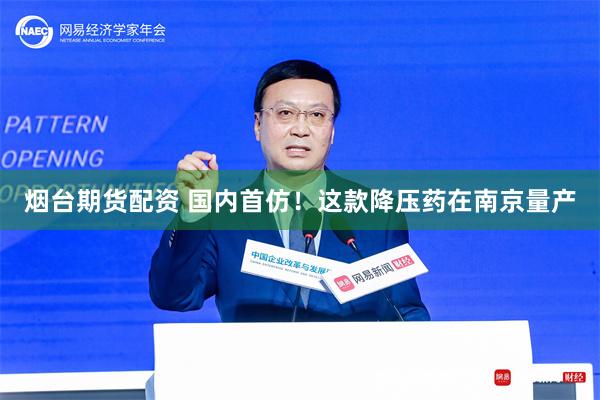 烟台期货配资 国内首仿！这款降压药在南京量产