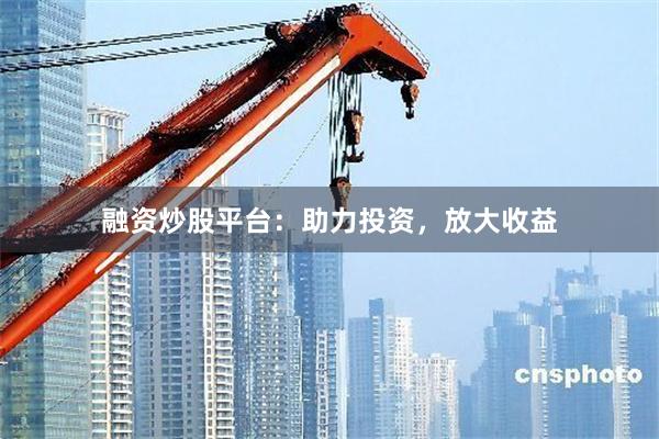 融资炒股平台：助力投资，放大收益