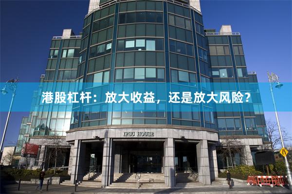 港股杠杆：放大收益，还是放大风险？