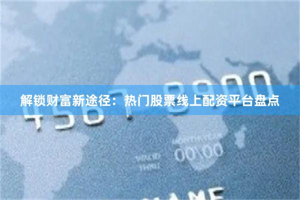 解锁财富新途径：热门股票线上配资平台盘点