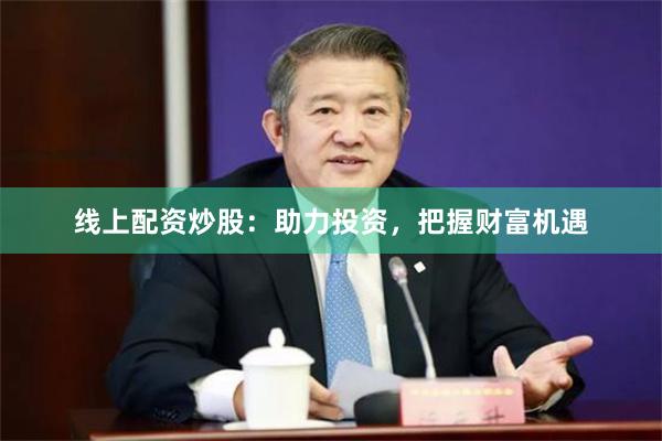 线上配资炒股：助力投资，把握财富机遇