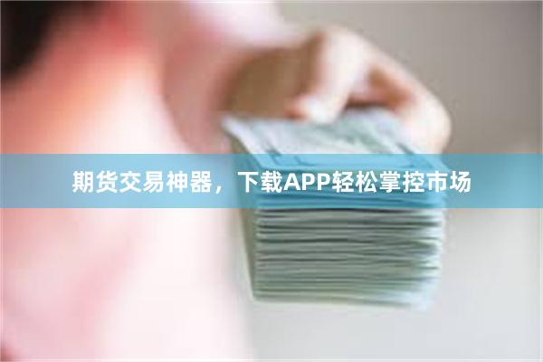 期货交易神器，下载APP轻松掌控市场
