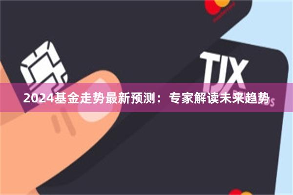 2024基金走势最新预测：专家解读未来趋势