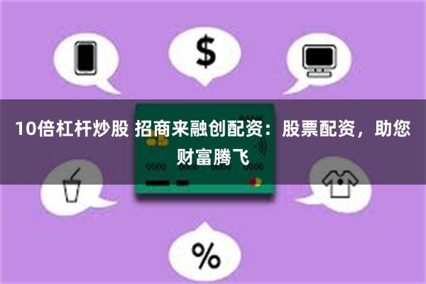 10倍杠杆炒股 招商来融创配资：股票配资，助您财富腾飞