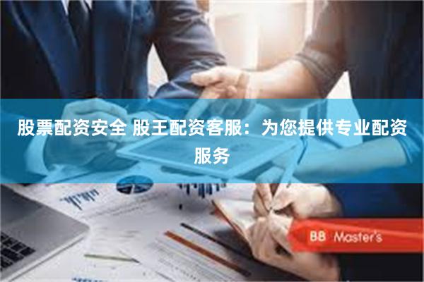 股票配资安全 股王配资客服：为您提供专业配资服务