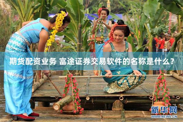 期货配资业务 富途证券交易软件的名称是什么？