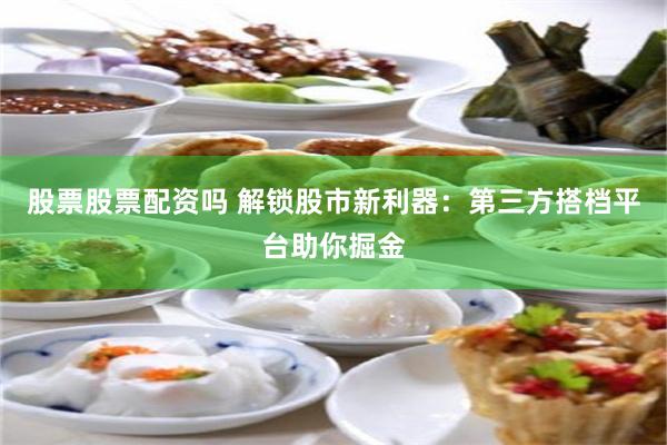 股票股票配资吗 解锁股市新利器：第三方搭档平台助你掘金