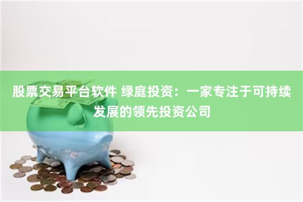 股票交易平台软件 绿庭投资：一家专注于可持续发展的领先投资公司