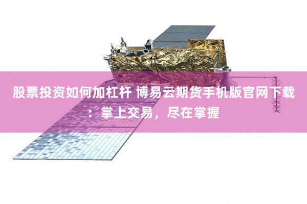 股票投资如何加杠杆 博易云期货手机版官网下载：掌上交易，尽在掌握