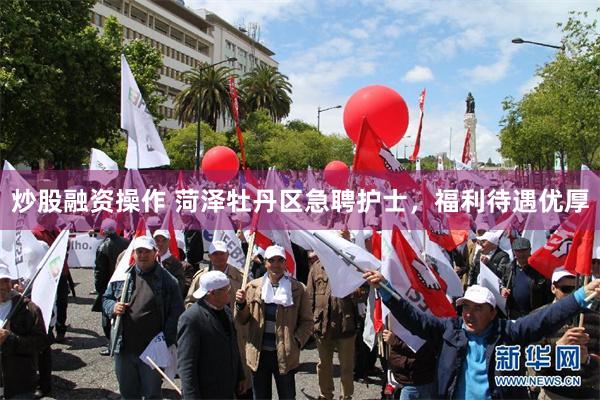 炒股融资操作 菏泽牡丹区急聘护士，福利待遇优厚