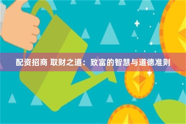 配资招商 取财之道：致富的智慧与道德准则