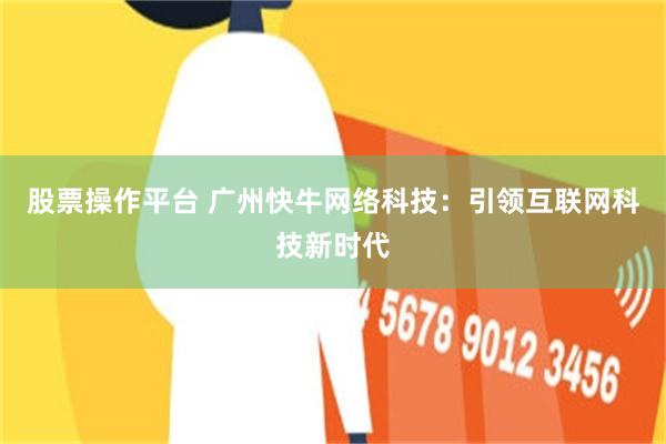 股票操作平台 广州快牛网络科技：引领互联网科技新时代
