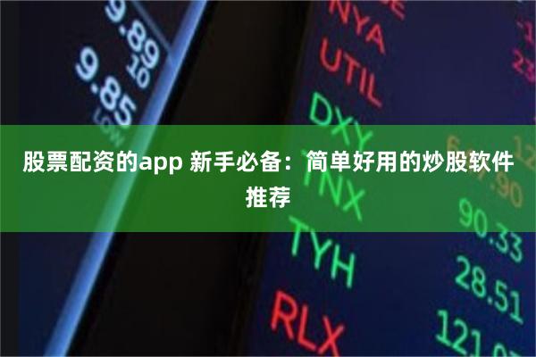 股票配资的app 新手必备：简单好用的炒股软件推荐
