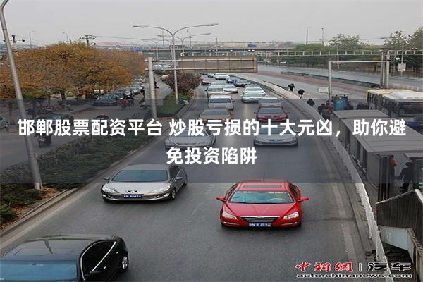 邯郸股票配资平台 炒股亏损的十大元凶，助你避免投资陷阱