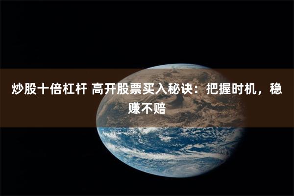 炒股十倍杠杆 高开股票买入秘诀：把握时机，稳赚不赔