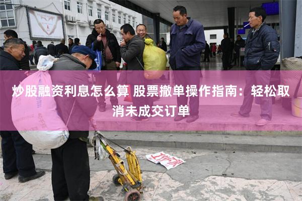 炒股融资利息怎么算 股票撤单操作指南：轻松取消未成交订单