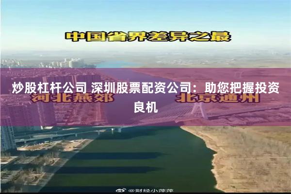 炒股杠杆公司 深圳股票配资公司：助您把握投资良机