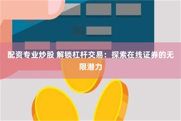 配资专业炒股 解锁杠杆交易：探索在线证券的无限潜力