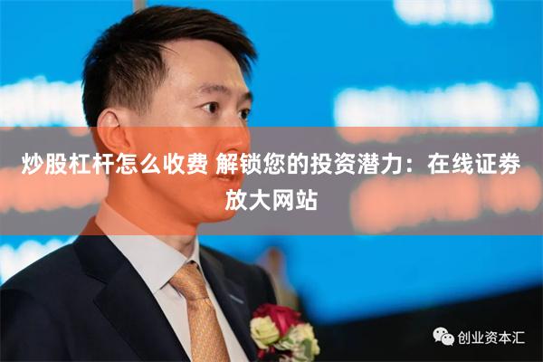 炒股杠杆怎么收费 解锁您的投资潜力：在线证劵放大网站