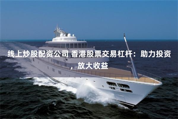 线上炒股配资公司 香港股票交易杠杆：助力投资，放大收益