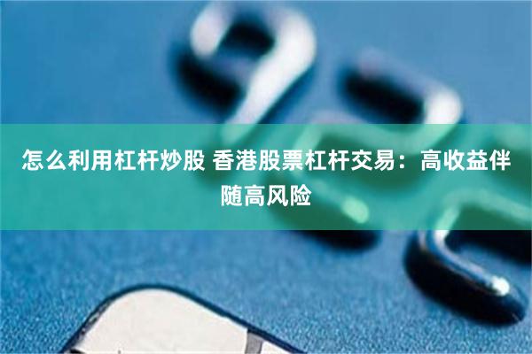 怎么利用杠杆炒股 香港股票杠杆交易：高收益伴随高风险