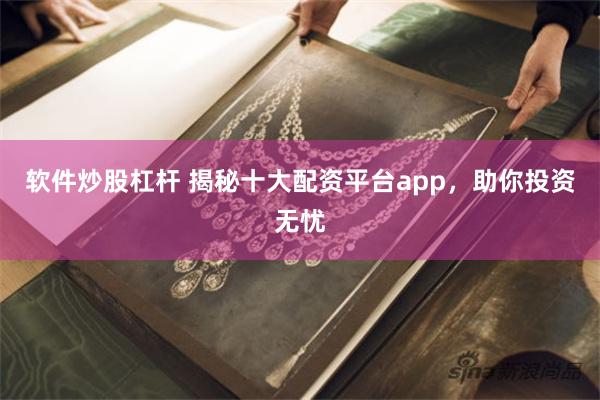 软件炒股杠杆 揭秘十大配资平台app，助你投资无忧