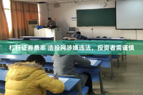 杠杆证券费率 浩投网涉嫌违法，投资者需谨慎