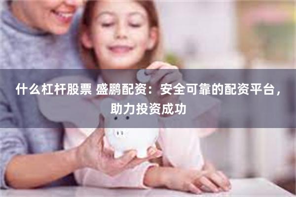 什么杠杆股票 盛鹏配资：安全可靠的配资平台，助力投资成功