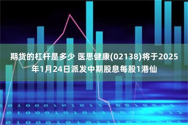 期货的杠杆是多少 医思健康(02138)将于2025年1月24日派发中期股息每股1港仙