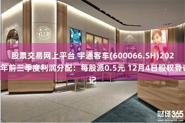 股票交易网上平台 宇通客车(600066.SH)2024年前三季度利润分配：每股派0.5元 12月4日股权登记