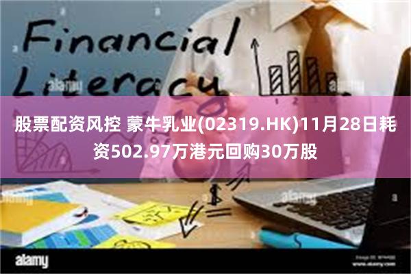 股票配资风控 蒙牛乳业(02319.HK)11月28日耗资502.97万港元回购30万股
