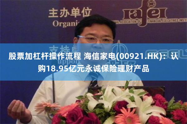 股票加杠杆操作流程 海信家电(00921.HK)：认购18.95亿元永诚保险理财产品
