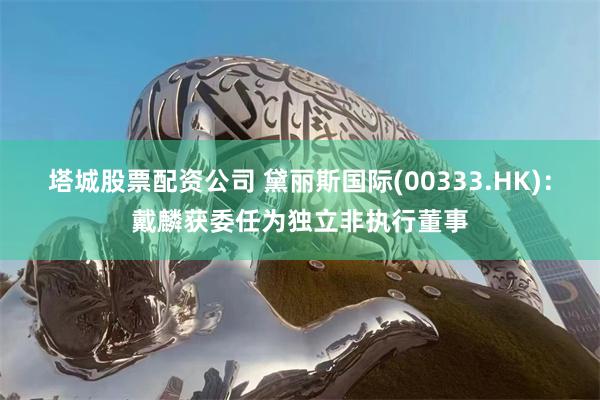 塔城股票配资公司 黛丽斯国际(00333.HK)：戴麟获委任为独立非执行董事