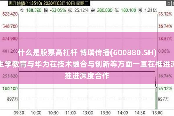 什么是股票高杠杆 博瑞传播(600880.SH)：旗下生学教育与华为在技术融合与创新等方面一直在推进深度合作
