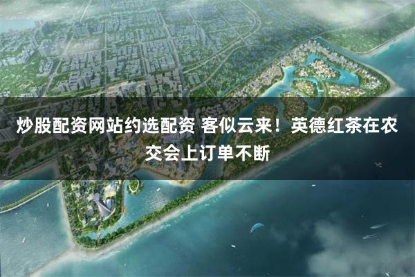 炒股配资网站约选配资 客似云来！英德红茶在农交会上订单不断