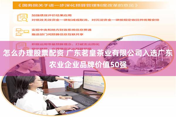 怎么办理股票配资 广东茗皇茶业有限公司入选广东农业企业品牌价值50强