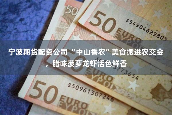 宁波期货配资公司 “中山香农”美食搬进农交会，腊味菠萝龙虾活色鲜香