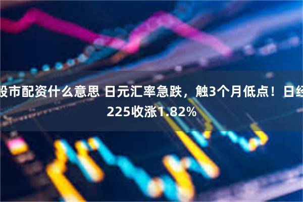 股市配资什么意思 日元汇率急跌，触3个月低点！日经225收涨1.82%
