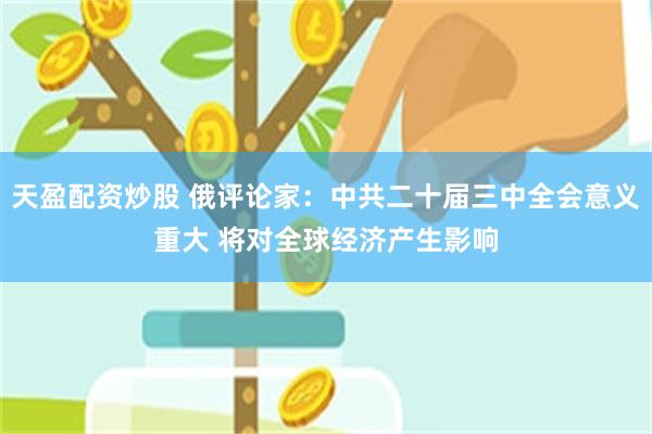天盈配资炒股 俄评论家：中共二十届三中全会意义重大 将对全球经济产生影响
